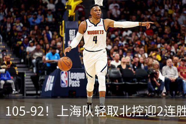 105-92！上海队轻取北控迎2连胜，张镇麟28分，廖三宁空砍34分